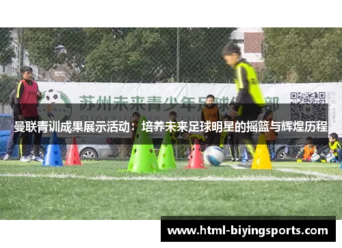 曼联青训成果展示活动：培养未来足球明星的摇篮与辉煌历程