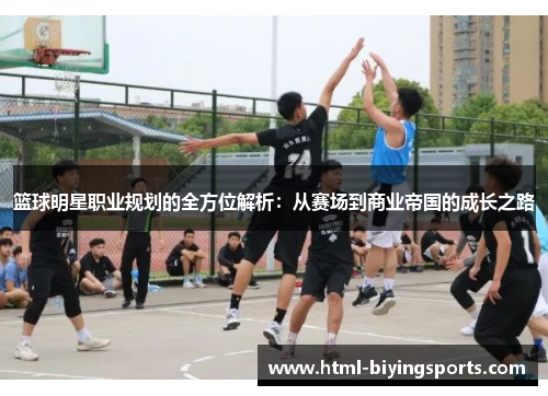 篮球明星职业规划的全方位解析：从赛场到商业帝国的成长之路