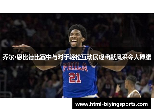 乔尔·恩比德比赛中与对手轻松互动展现幽默风采令人捧腹