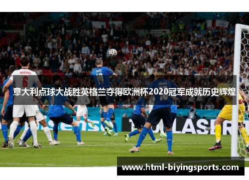 意大利点球大战胜英格兰夺得欧洲杯2020冠军成就历史辉煌