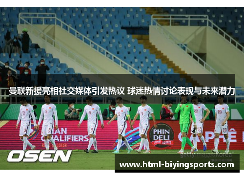 曼联新援亮相社交媒体引发热议 球迷热情讨论表现与未来潜力