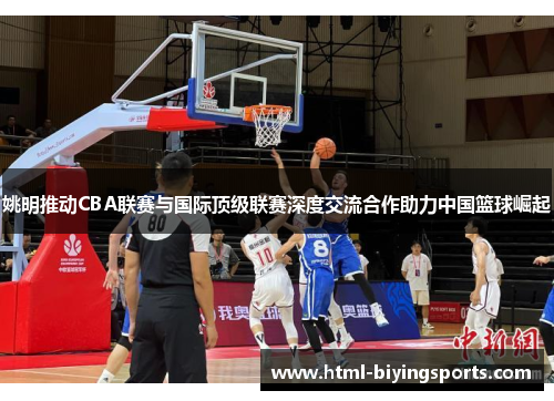 姚明推动CBA联赛与国际顶级联赛深度交流合作助力中国篮球崛起