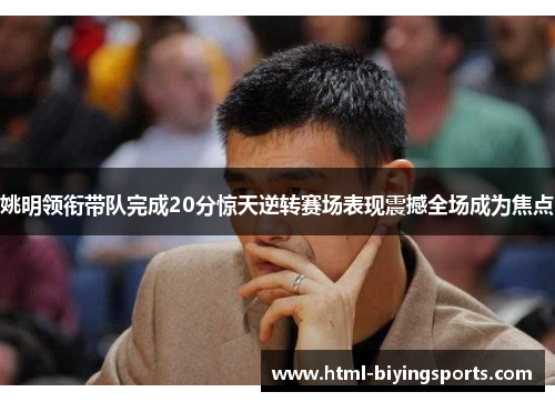 姚明领衔带队完成20分惊天逆转赛场表现震撼全场成为焦点