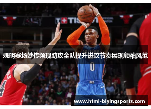 姚明赛场妙传频现助攻全队提升进攻节奏展现领袖风范