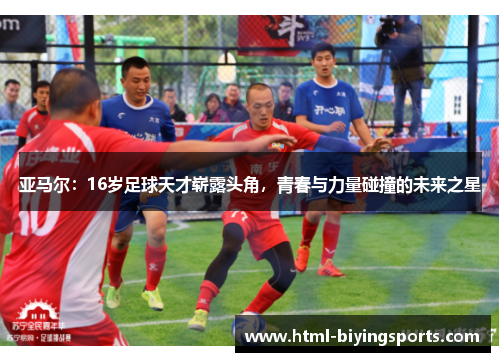 亚马尔：16岁足球天才崭露头角，青春与力量碰撞的未来之星