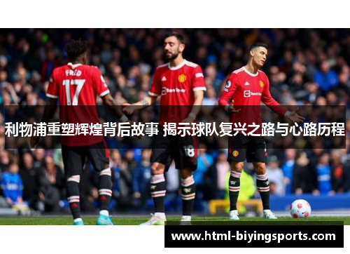 利物浦重塑辉煌背后故事 揭示球队复兴之路与心路历程