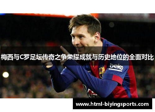 梅西与C罗足坛传奇之争荣耀成就与历史地位的全面对比