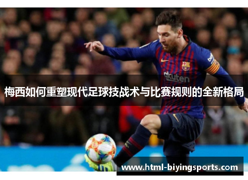 梅西如何重塑现代足球技战术与比赛规则的全新格局
