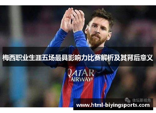 梅西职业生涯五场最具影响力比赛解析及其背后意义