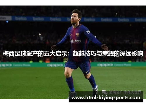 梅西足球遗产的五大启示：超越技巧与荣耀的深远影响