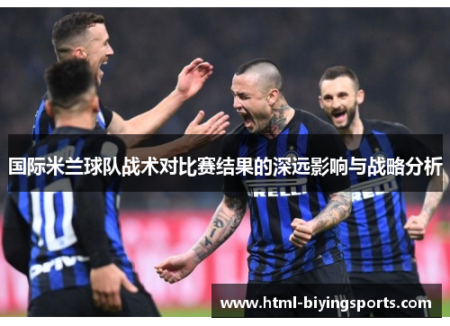 国际米兰球队战术对比赛结果的深远影响与战略分析
