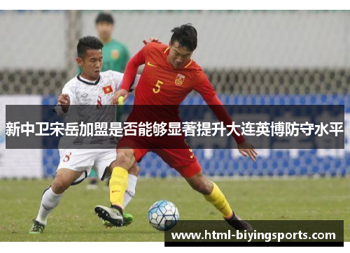 新中卫宋岳加盟是否能够显著提升大连英博防守水平
