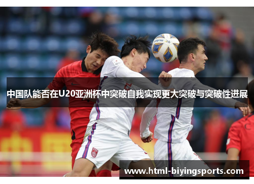 中国队能否在U20亚洲杯中突破自我实现更大突破与突破性进展