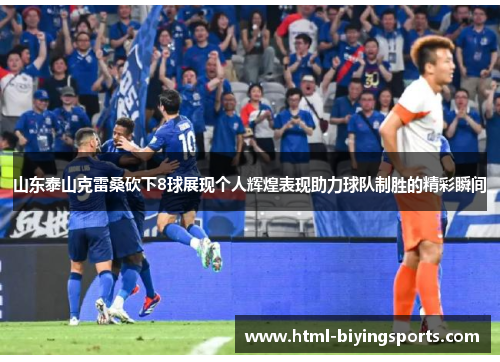 山东泰山克雷桑砍下8球展现个人辉煌表现助力球队制胜的精彩瞬间