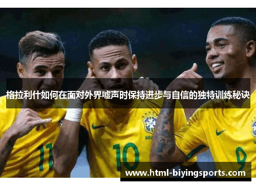 格拉利什如何在面对外界嘘声时保持进步与自信的独特训练秘诀