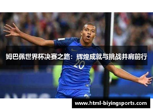 姆巴佩世界杯决赛之路：辉煌成就与挑战并肩前行