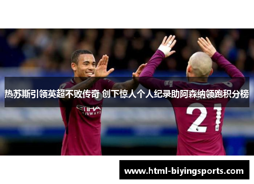 热苏斯引领英超不败传奇 创下惊人个人纪录助阿森纳领跑积分榜