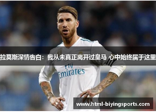 拉莫斯深情告白：我从未真正离开过皇马 心中始终属于这里