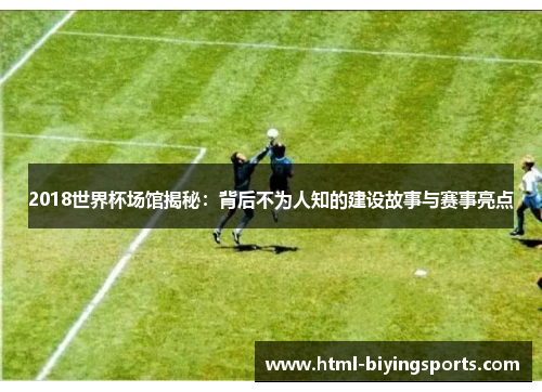 2018世界杯场馆揭秘：背后不为人知的建设故事与赛事亮点