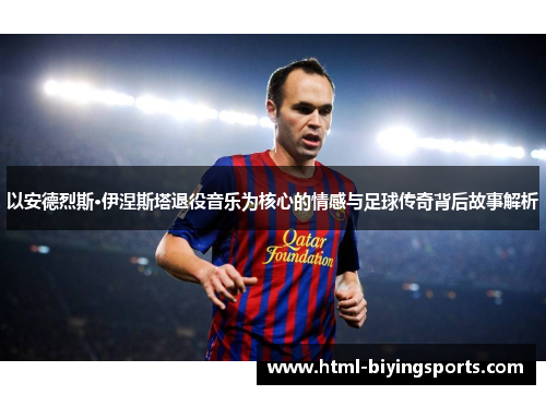 以安德烈斯·伊涅斯塔退役音乐为核心的情感与足球传奇背后故事解析