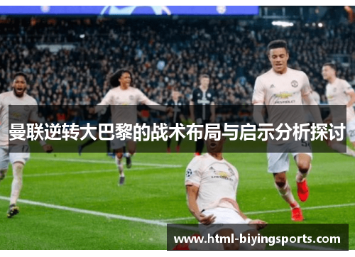 曼联逆转大巴黎的战术布局与启示分析探讨