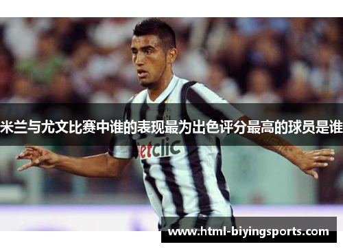 米兰与尤文比赛中谁的表现最为出色评分最高的球员是谁