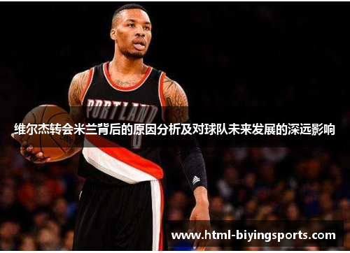 维尔杰转会米兰背后的原因分析及对球队未来发展的深远影响