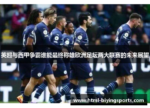 英超与西甲争霸谁能最终称雄欧洲足坛两大联赛的未来展望