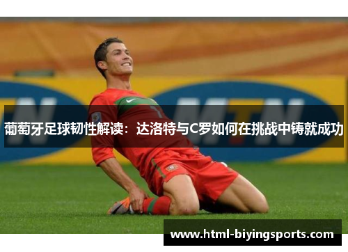葡萄牙足球韧性解读：达洛特与C罗如何在挑战中铸就成功
