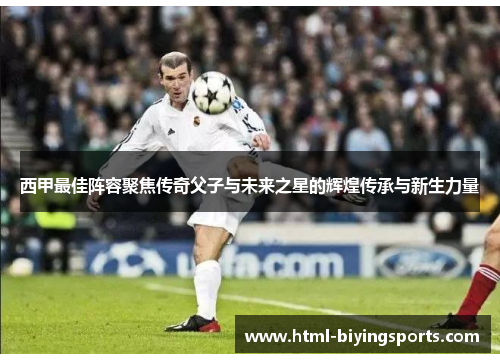 西甲最佳阵容聚焦传奇父子与未来之星的辉煌传承与新生力量