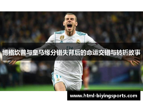 博格坎普与皇马缘分错失背后的命运交错与转折故事