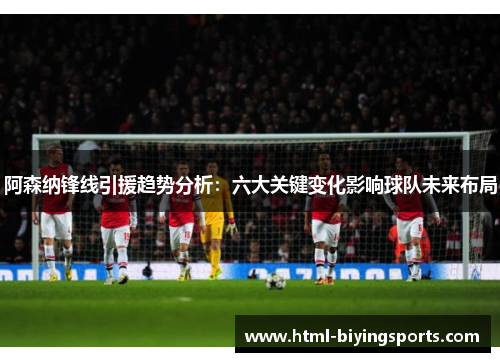 阿森纳锋线引援趋势分析：六大关键变化影响球队未来布局