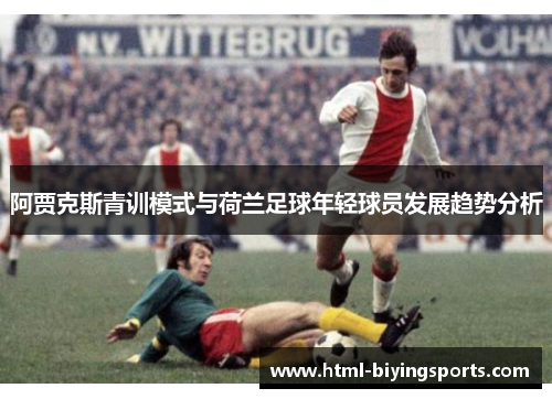 阿贾克斯青训模式与荷兰足球年轻球员发展趋势分析
